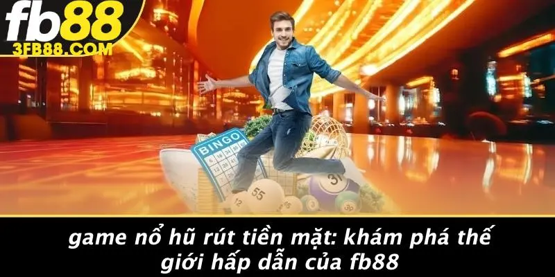 Game Nổ Hũ Rút Tiền Mặt: Khám Phá Thế Giới Hấp Dẫn Của FB88